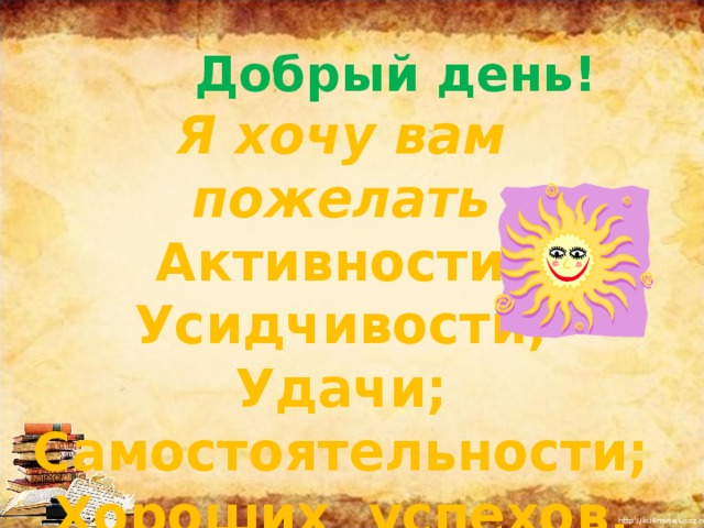  Добрый день! Я хочу вам пожелать Активности; Усидчивости; Удачи; Самостоятельности; Хороших успехов.       