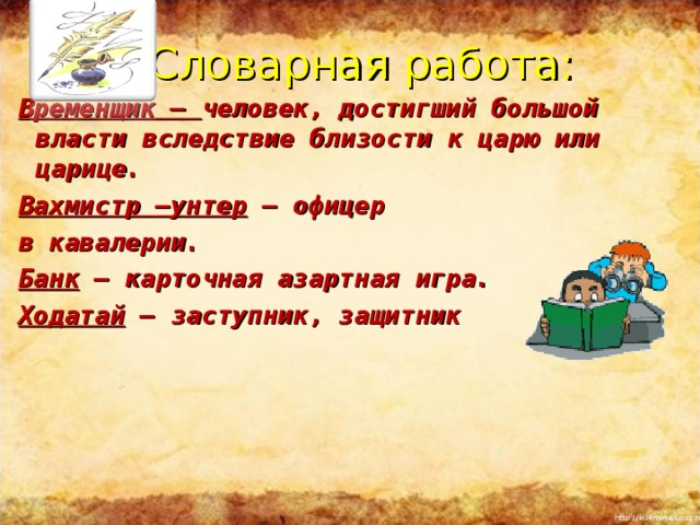 Словарная работа: Временщик – человек, достигший большой власти вследствие близости к царю или царице. Вахмистр –унтер – офицер в кавалерии. Банк – карточная азартная игра. Ходатай – заступник, защитник      Повторить понятия «басня», «мораль», «аллегория»,  