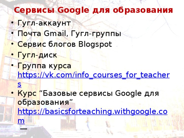 Сервисы Google для образования Гугл-аккаунт Почта Gmail, Гугл-группы Сервис блогов Blogspot Гугл-диск Группа курса https://vk.com/info_courses_for_teachers Курс “Базовые сервисы Google для образования” https://basicsforteaching.withgoogle.com  — 