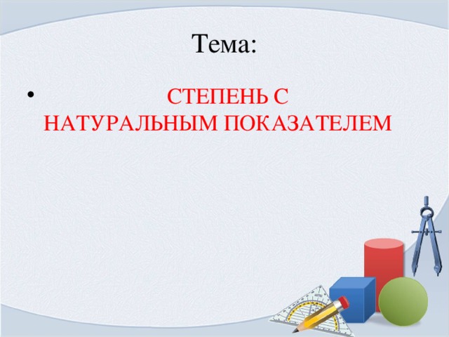 Тема:  СТЕПЕНЬ С НАТУРАЛЬНЫМ ПОКАЗАТЕЛЕМ 
