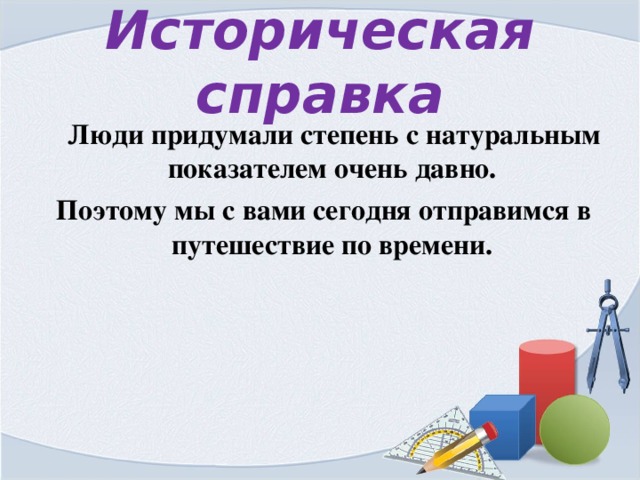 Историческая справка  Люди придумали степень с натуральным показателем очень давно.  Поэтому мы с вами сегодня отправимся в путешествие по времени. 