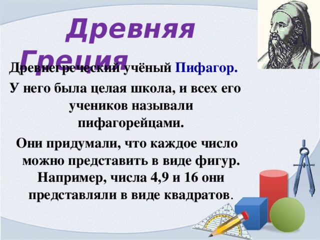  Древняя Греция Древнегреческий учёный Пифагор.  У него была целая школа, и всех его учеников называли пифагорейцами.  Они придумали, что каждое число можно представить в виде фигур. Например, числа 4,9 и 16 они представляли в виде квадратов . 