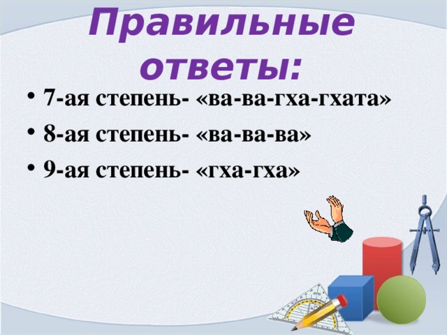 Правильные ответы: 7-ая степень- «ва-ва-гха-гхата» 8-ая степень- «ва-ва-ва» 9-ая степень- «гха-гха» 