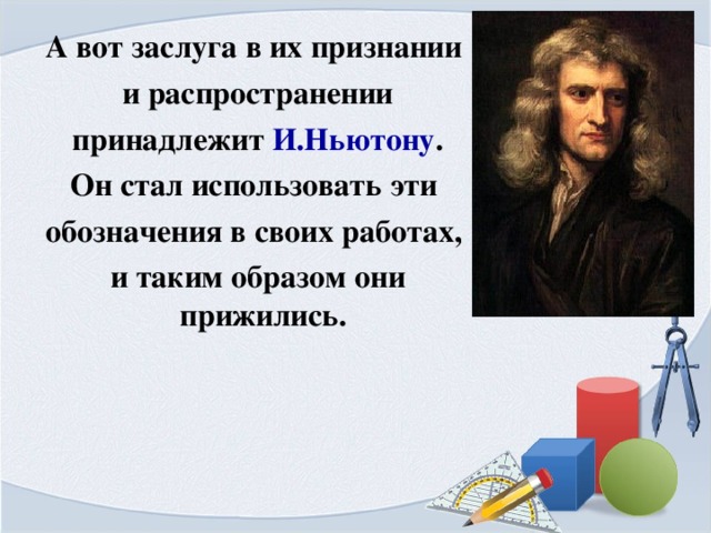 А вот заслуга в их признании  и распространении  принадлежит И.Ньютону .  Он стал использовать эти обозначения в своих работах,  и таким образом они прижились.  