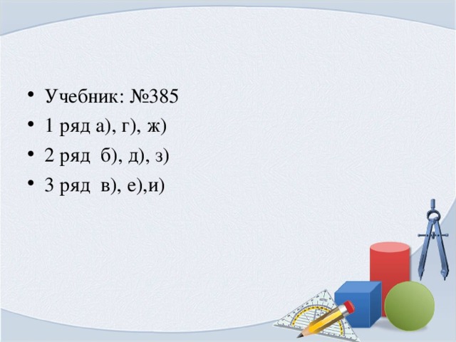 Учебник: №385 1 ряд а), г), ж) 2 ряд б), д), з) 3 ряд в), е),и)  