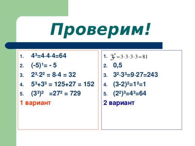 Проверим! 4 ³=4·4·4=64 (-5)¹= - 5 2³·2² = 8·4 = 32 5³+3³ = 125+27 = 152 (3³)² =27² = 729 . 0,5 3 ²·3³=9·27=243 (3-2)²=1²=1 (2²)³=4³=64 1 вариант 2 вариант 