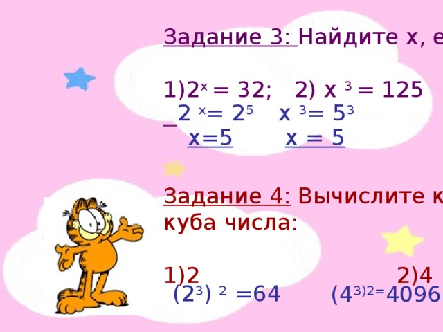 Задание 3: Найдите х, если 2 х = 32; 2) х 3 = 125    Задание 4: Вычислите квадрат куба числа: 1)2 2)4 2 х = 2 5 х 3 = 5 3 х=5 х = 5 (2 3 ) 2 =64 (4 3)2= 4096 