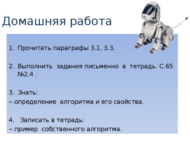 Домашняя работа Прочитать параграфы 3.1, 3.3. Выполнить задания письменно в тетрадь. С.65 №2,4 . Знать: определение алгоритма и его свойства. 4. Записать в тетрадь: