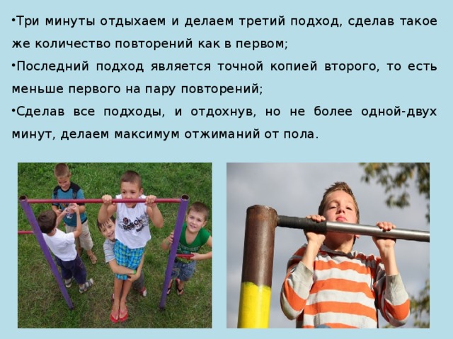 Три минуты отдыхаем и делаем третий подход, сделав такое же количество повторений как в первом; Последний подход является точной копией второго, то есть меньше первого на пару повторений; Сделав все подходы, и отдохнув, но не более одной-двух минут, делаем максимум отжиманий от пола. 