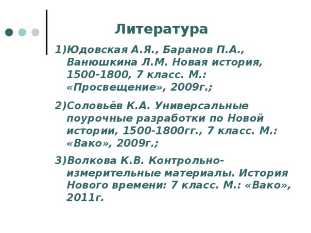 Литература Юдовская А.Я., Баранов П.А., Ванюшкина Л.М. Новая история, 1500-1800, 7 класс. М.: «Просвещение», 2009г.; Соловьёв К.А. Универсальные поурочные разработки по Новой истории, 1500-1800гг., 7 класс. М.: «Вако», 2009г.; Волкова К.В. Контрольно-измерительные материалы. История Нового времени: 7 класс. М.: «Вако», 2011г.   