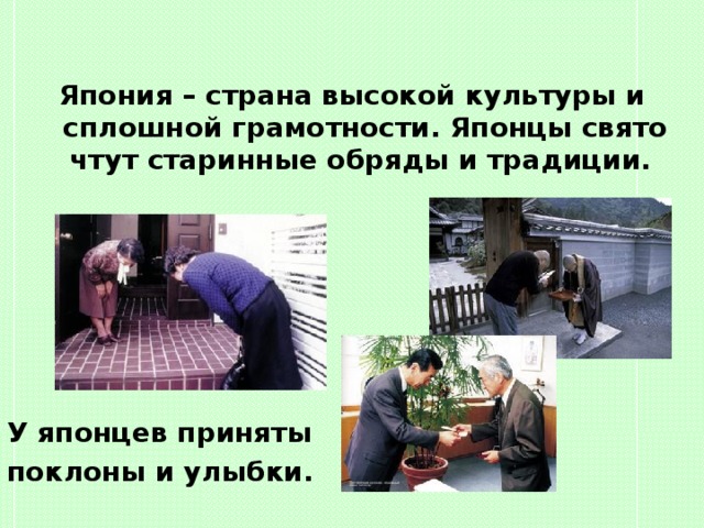 Япония – страна высокой культуры и сплошной грамотности. Японцы свято чтут старинные обряды и традиции.       У японцев приняты поклоны и улыбки.   