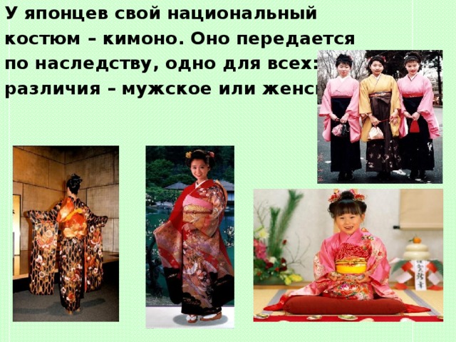 У японцев свой национальный костюм – кимоно. Оно передается по наследству, одно для всех: нет различия – мужское или женское.  