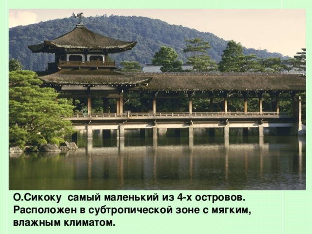   О.Сикоку  самый маленький из 4-х островов. Расположен в субтропической зоне с мягким, влажным климатом.   