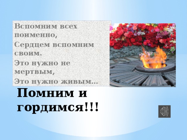 Вспомним всех поименно, Сердцем вспомним своим. Это нужно не мертвым, Это нужно живым… Помним и гордимся!!!