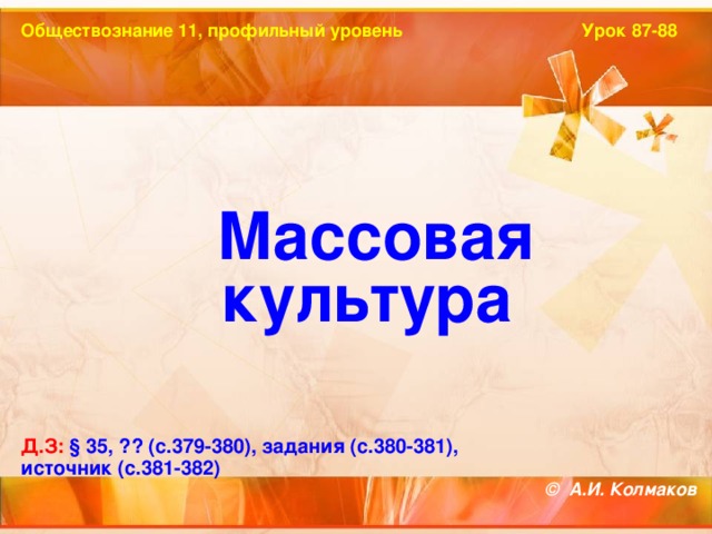 Обществознание 11, профильный уровень Урок 87-88  Массовая культура Д.З: § 35, ?? (с.379-380), задания (с.380-381), источник (с.381-382)  © А.И. Колмаков 