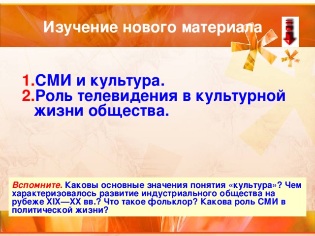 Изучение нового материала СМИ и культура. Роль телевидения в культурной жизни общества. Вспомните. Каковы основные значения понятия «культура»? Чем характеризовалось развитие индустриального общества на рубеже XIX — XX вв.? Что такое фольклор? Какова роль СМИ в политической жизни? 