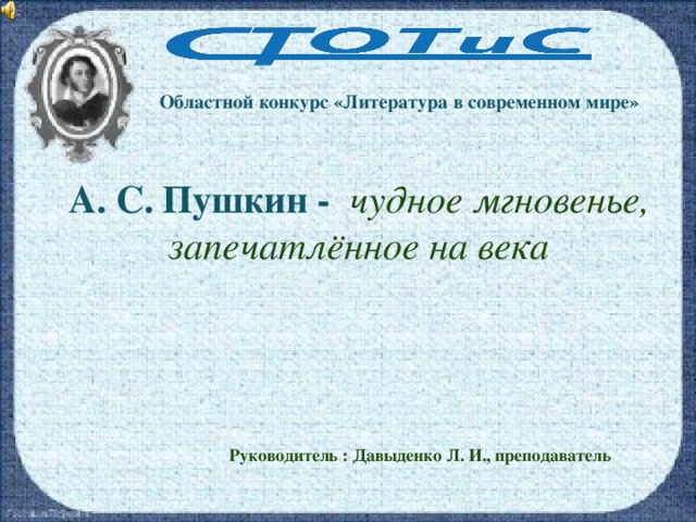 Областной конкурс «Литература в современном мире» А. С. Пушкин -  чудное мгновенье, запечатлённое на века  Руководитель : Давыденко Л. И., преподаватель