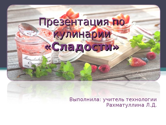 Презентация по кулинарии  «Сладости» Выполнила: учитель технологии Рахматуллина Л.Д. 