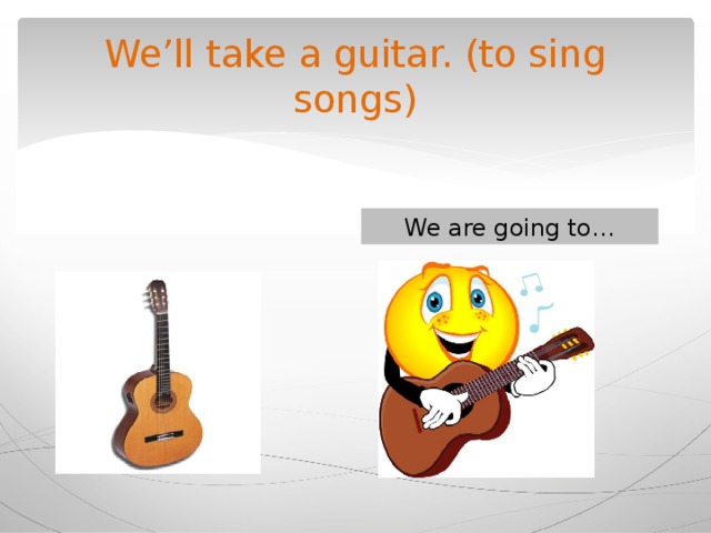 We’ll take a guitar. (to sing songs) We are going to… 