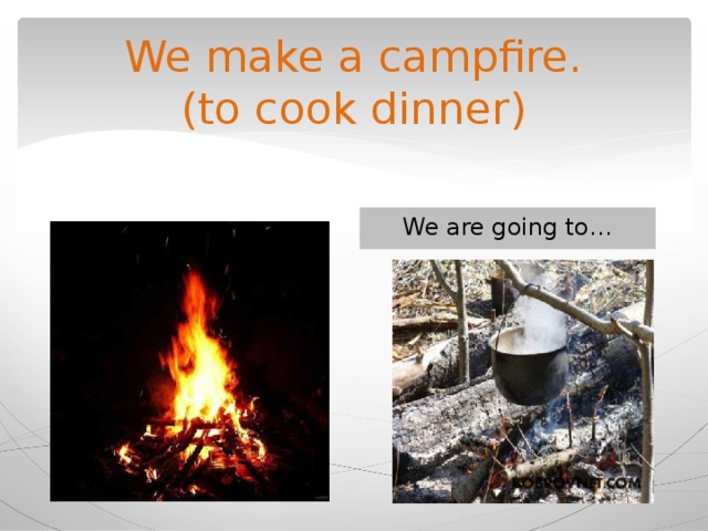 We make a campfire.  (to cook dinner) We are going to… 
