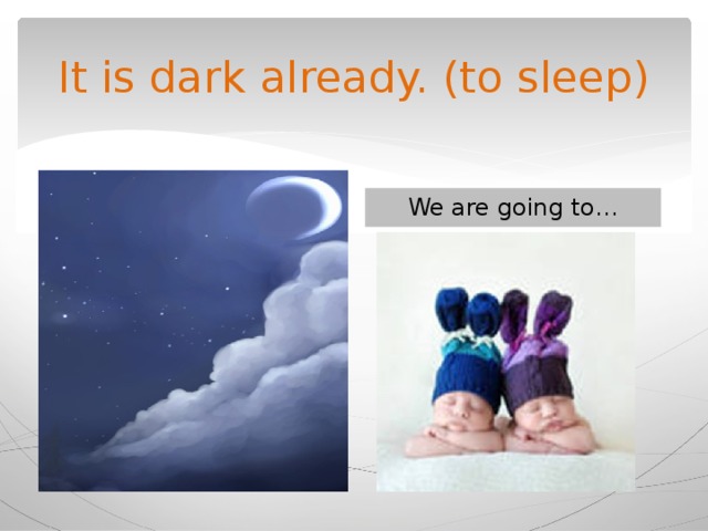It is dark already. (to sleep) We are going to… 