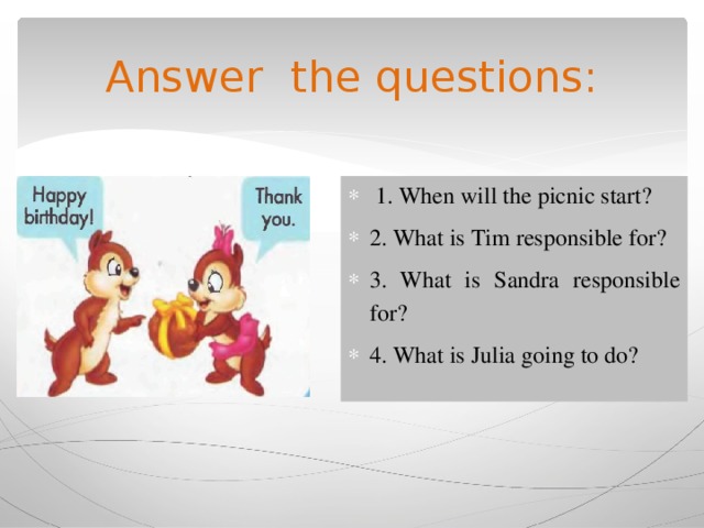 Answer the questions:  1. When will the picnic start? 2. What is Tim responsible for? 3. What is Sandra responsible for? 4. What is Julia going to do? 