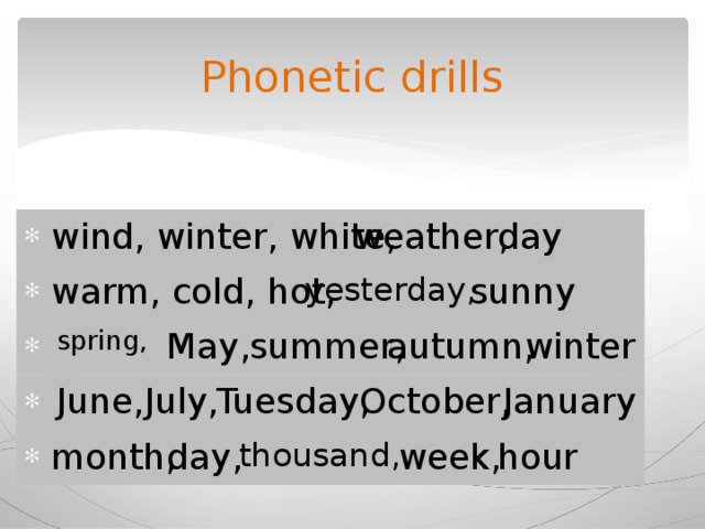 Phonetic drills wind, winter, white, weather, day warm, cold, hot, yesterday, sunny winter May, summer, spring, autumn, January Tuesday, July, June,  October, hour thousand, day, month, week, 