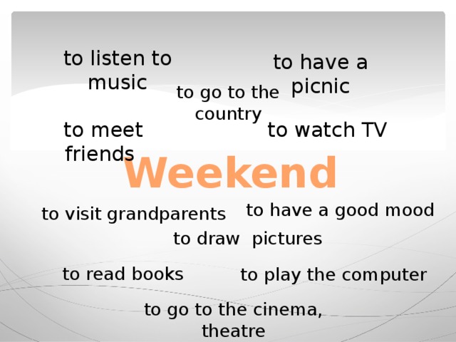 to listen to music to have a picnic to go to the country to meet friends to watch TV Weekend to have a good mood to visit grandparents to draw pictures to read books to play the computer to go to the cinema, theatre 