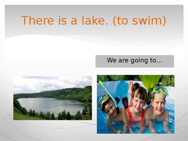 There is a lake. (to swim) We are going to… 