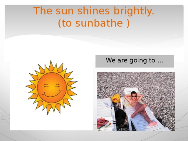 The sun shines brightly.  (to sunbathe ) We are going to … 