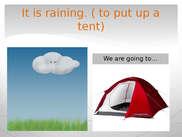 It is raining. ( to put up a tent) We are going to… 