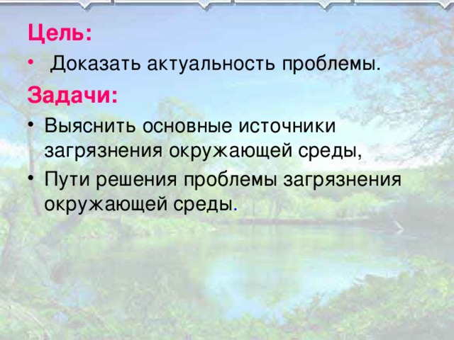 Цель:  Доказать актуальность проблемы. Задачи: Выяснить основные источники загрязнения окружающей среды, Пути решения проблемы загрязнения окружающей среды .  