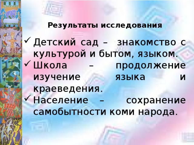 Результаты исследования Детский сад – знакомство с культурой и бытом, языком. Школа – продолжение изучение языка и краеведения. Население – сохранение самобытности коми народа. 
