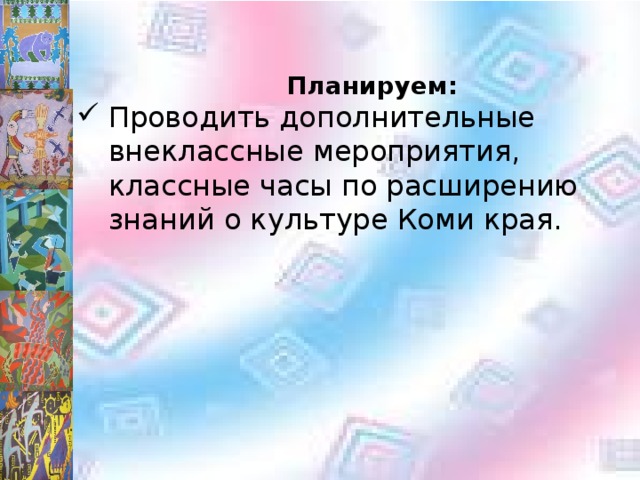  Планируем: Проводить дополнительные внеклассные мероприятия, классные часы по расширению знаний о культуре Коми края. 