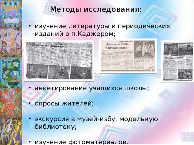 Методы исследования: изучение литературы и периодических изданий о п.Каджером; анкетирование учащихся школы; опросы жителей; экскурсия в музей-избу, модельную библиотеку; изучение фотоматериалов. 