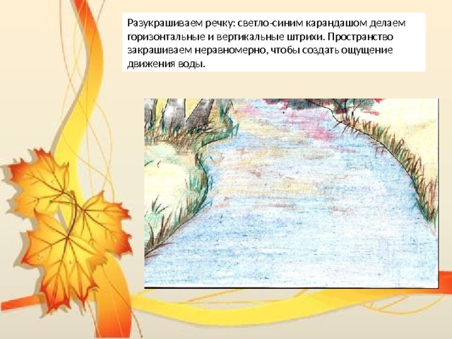 Разукрашиваем речку: светло-синим карандашом делаем горизонтальные и вертикальные штрихи. Пространство закрашиваем неравномерно, чтобы создать ощущение движения воды.  