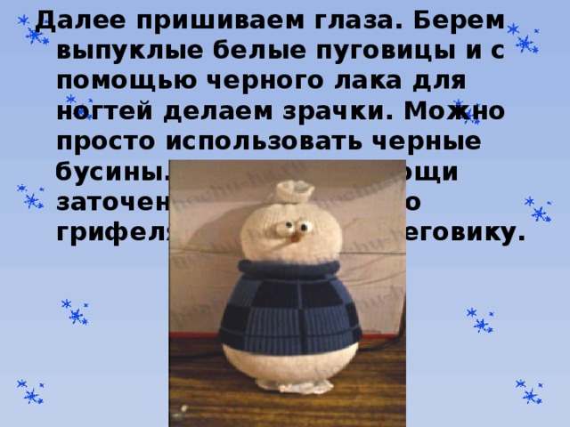 Далее пришиваем глаза. Берем выпуклые белые пуговицы и с помощью черного лака для ногтей делаем зрачки. Можно просто использовать черные бусины. Затем при помощи заточенного оранжевого грифеля делаем нос снеговику. 