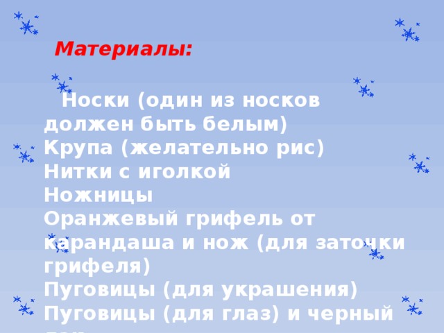  Материалы:    Носки (один из носков должен быть белым)  Крупа (желательно рис)  Нитки с иголкой  Ножницы  Оранжевый грифель от карандаша и нож (для заточки грифеля)  Пуговицы (для украшения)  Пуговицы (для глаз) и черный лак      