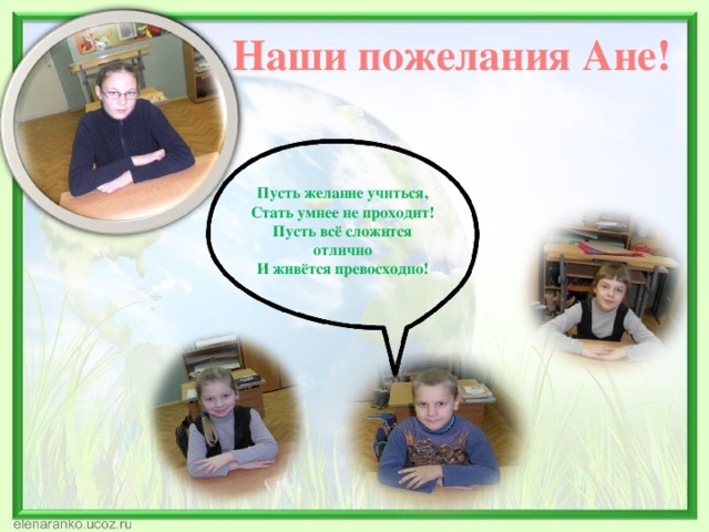 Наши пожелания Ане! Пусть желание учиться, Стать умнее не проходит! Пусть всё сложится отлично И живётся превосходно! 