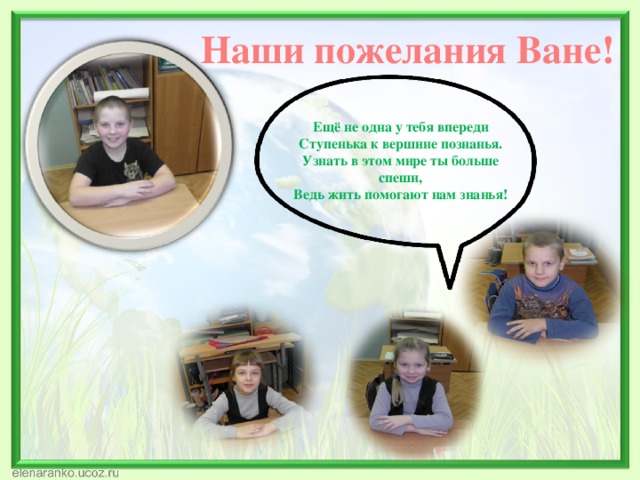 Наши пожелания Ване! Ещё не одна у тебя впереди Ступенька к вершине познанья. Узнать в этом мире ты больше спеши, Ведь жить помогают нам знанья! 
