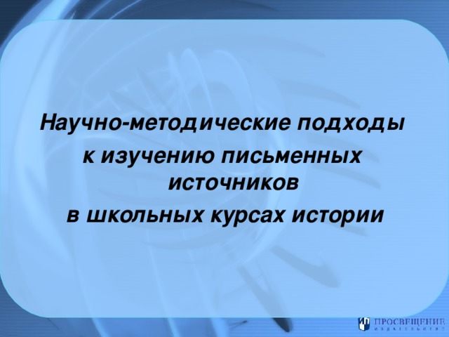   Научно-методические подходы к изучению письменных источников в школьных курсах истории 