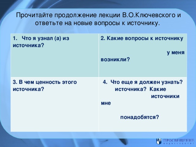 Прочитайте продолжение лекции В.О.Ключевского и ответьте на новые вопросы к источнику.      1. Что я узнал (а) из источника?       2. Какие вопросы к источнику  у меня возникли?    3. В чем ценность этого источника? 4. Что еще я должен узнать?  источника? Какие источники мне понадобятся?    