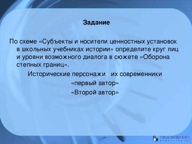 Задание   По схеме «Субъекты и носители ценностных установок в школьных учебниках истории» определите круг лиц и уровни возможного диалога в сюжете «Оборона степных границ». Исторические персонажи их современники «первый автор» «Второй автор» 