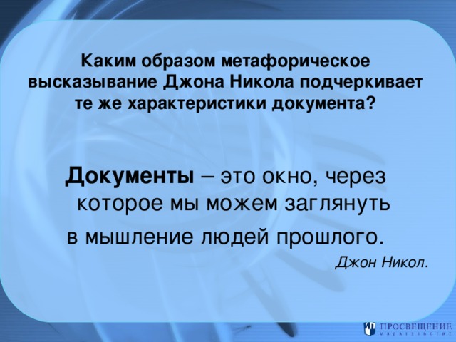   Каким образом метафорическое высказывание Джона Никола подчеркивает те же характеристики документа?    Документы – это окно, через которое мы можем заглянуть в мышление людей прошлого . Джон Никол.  
