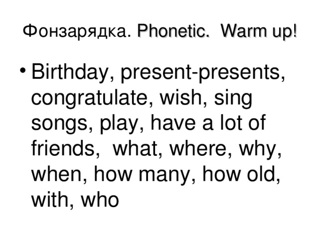 Фонзарядка. Phonetic . Warm up! Birthday, present-presents, congratulate, wish, sing songs, play, have a lot of friends, what, where, why, when, how many, how old, with, who 