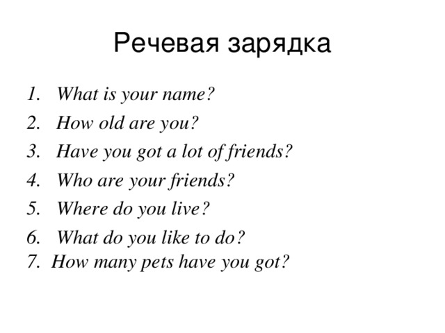 What is your name? How old are you? Have you got a lot of friends? Who are your friends? Where do you live? What do you like to do? 7. How many pets have you got?  
