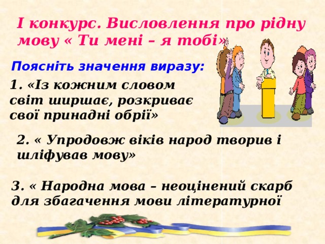І конкурс. Висловлення про рідну мову « Ти мені – я тобі» Поясніть значення виразу: 1. «Із кожним словом світ ширшає, розкриває свої принадні обрії» 2. « Упродовж віків народ творив і шліфував мову» 3. « Народна мова – неоцінений скарб для збагачення мови літературної 