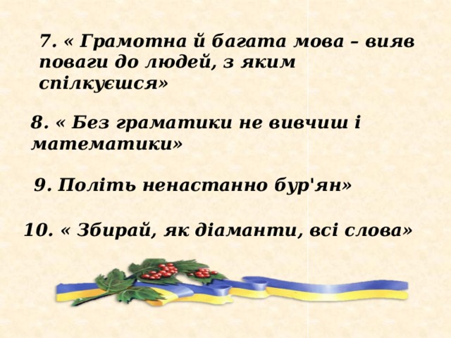 7. « Грамотна й багата мова – вияв поваги до людей, з яким спілкуєшся» 8. « Без граматики не вивчиш і математики» 9. Політь ненастанно бур'ян» 10. « Збирай, як діаманти, всі слова» 