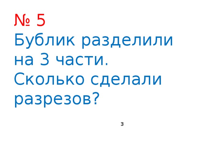 № 5 Бублик разделили на 3 части. Сколько сделали разрезов? 3