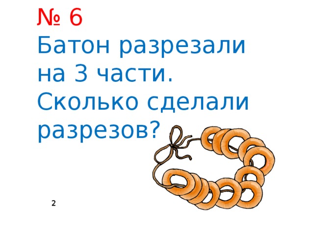№ 6 Батон разрезали на 3 части. Сколько сделали разрезов? 2